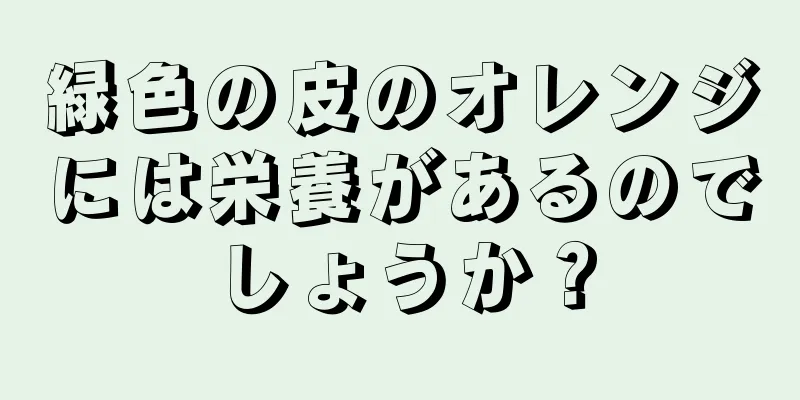緑色の皮のオレンジには栄養があるのでしょうか？