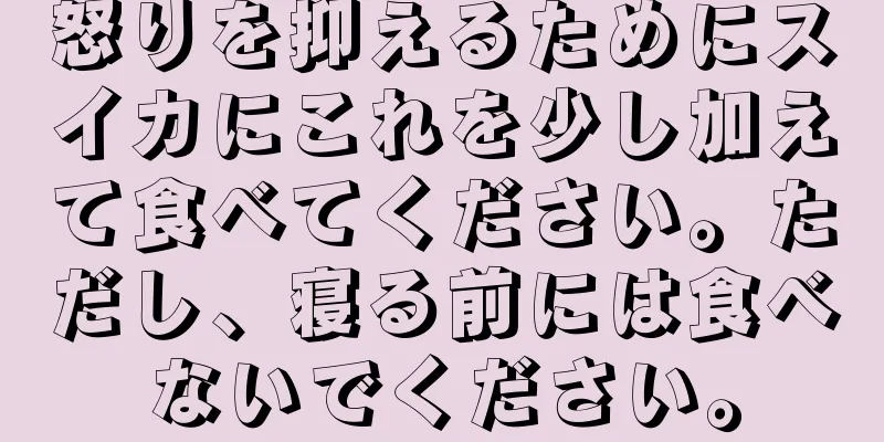 怒りを抑えるためにスイカにこれを少し加えて食べてください。ただし、寝る前には食べないでください。