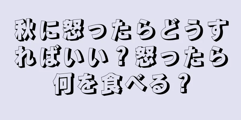 秋に怒ったらどうすればいい？怒ったら何を食べる？