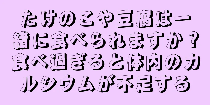 たけのこや豆腐は一緒に食べられますか？食べ過ぎると体内のカルシウムが不足する