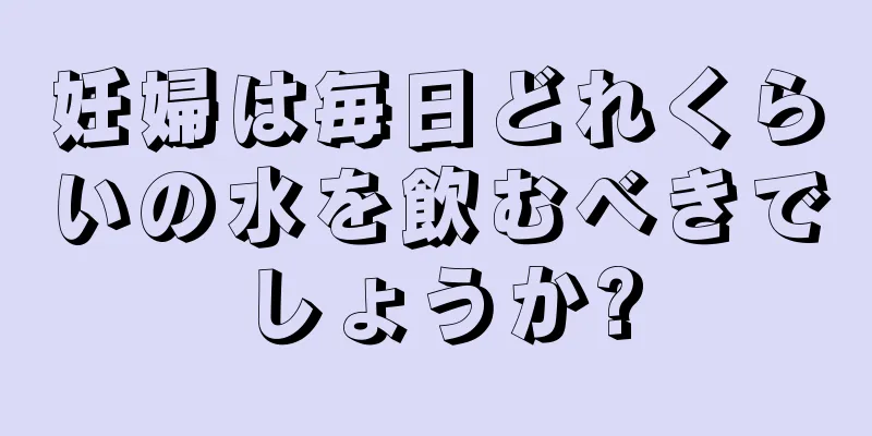 妊婦は毎日どれくらいの水を飲むべきでしょうか?
