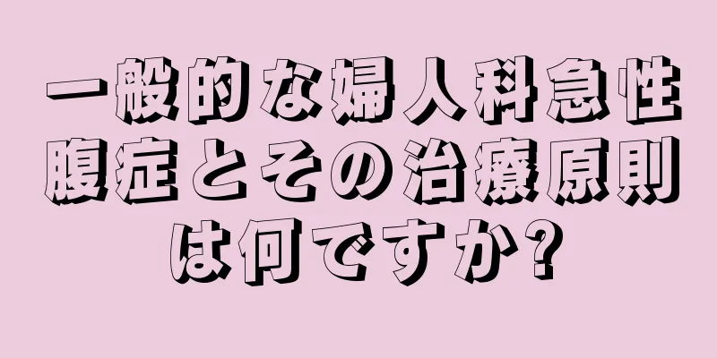 一般的な婦人科急性腹症とその治療原則は何ですか?