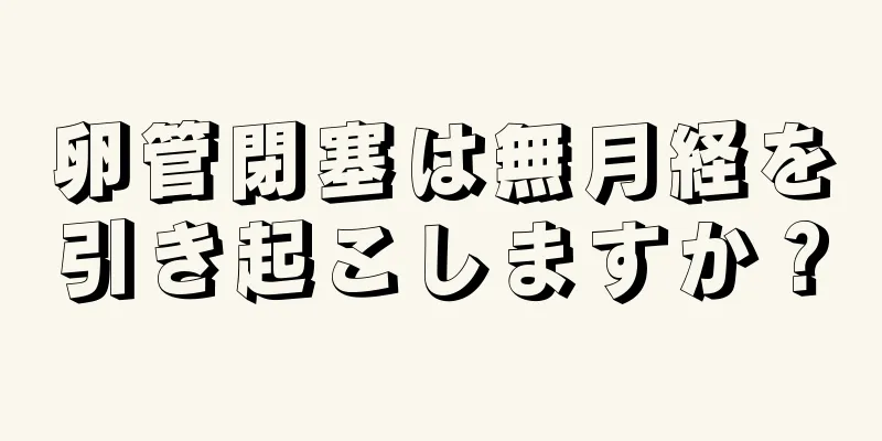 卵管閉塞は無月経を引き起こしますか？