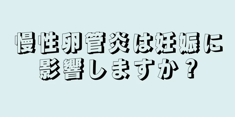 慢性卵管炎は妊娠に影響しますか？