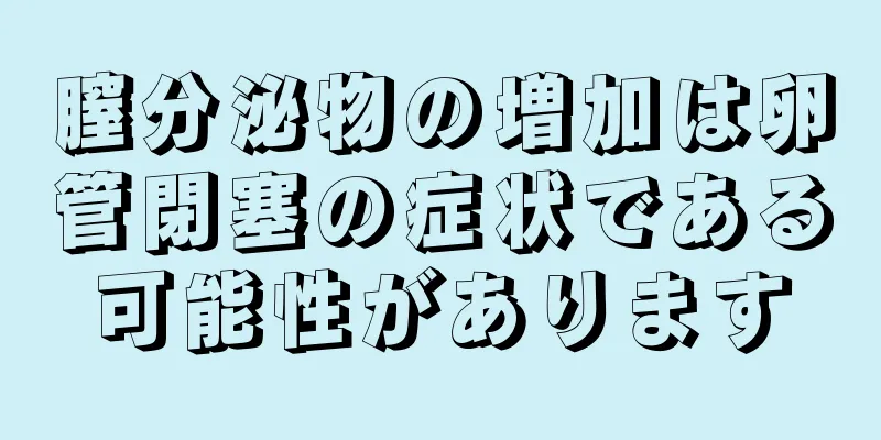 膣分泌物の増加は卵管閉塞の症状である可能性があります