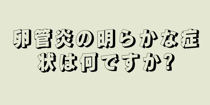 卵管炎の明らかな症状は何ですか?