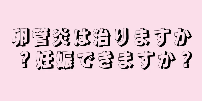 卵管炎は治りますか？妊娠できますか？