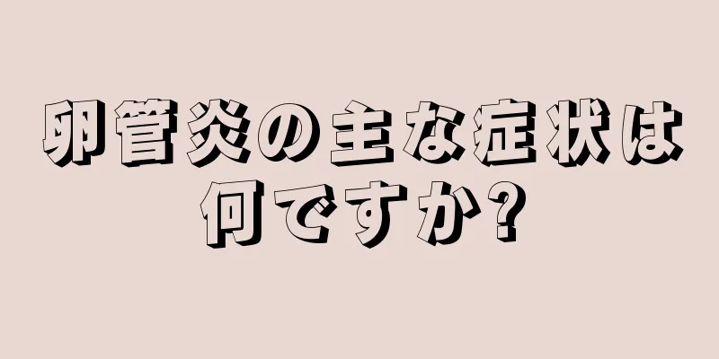 卵管炎の主な症状は何ですか?