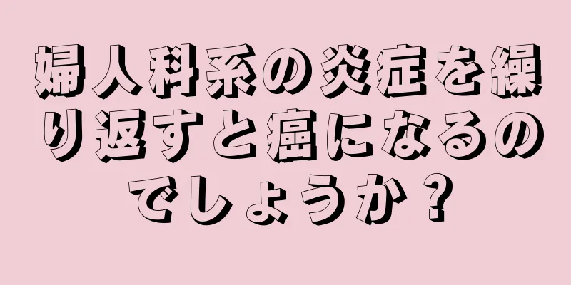 婦人科系の炎症を繰り返すと癌になるのでしょうか？