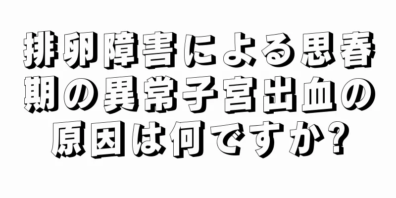 排卵障害による思春期の異常子宮出血の原因は何ですか?