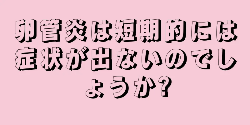 卵管炎は短期的には症状が出ないのでしょうか?