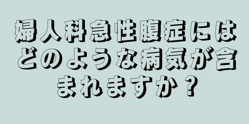 婦人科急性腹症にはどのような病気が含まれますか？