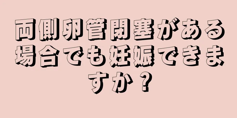 両側卵管閉塞がある場合でも妊娠できますか？