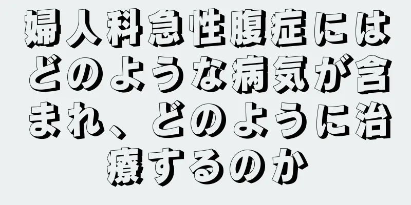 婦人科急性腹症にはどのような病気が含まれ、どのように治療するのか