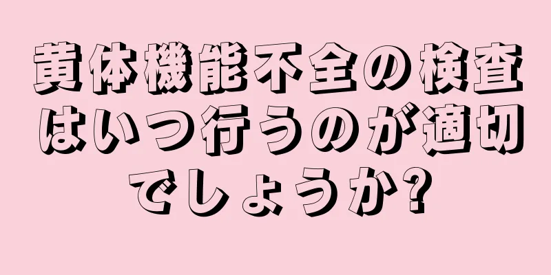 黄体機能不全の検査はいつ行うのが適切でしょうか?