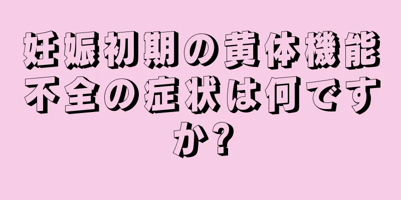 妊娠初期の黄体機能不全の症状は何ですか?
