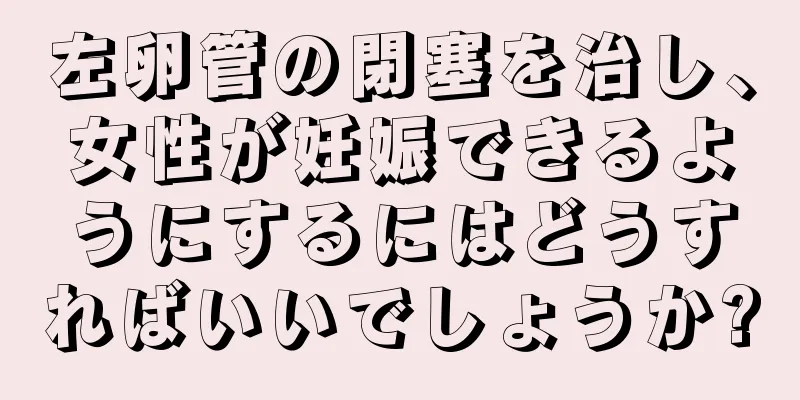 左卵管の閉塞を治し、女性が妊娠できるようにするにはどうすればいいでしょうか?