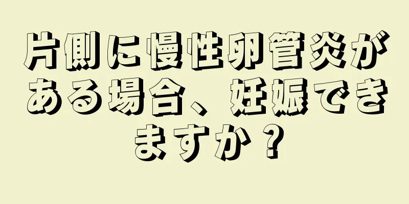 片側に慢性卵管炎がある場合、妊娠できますか？