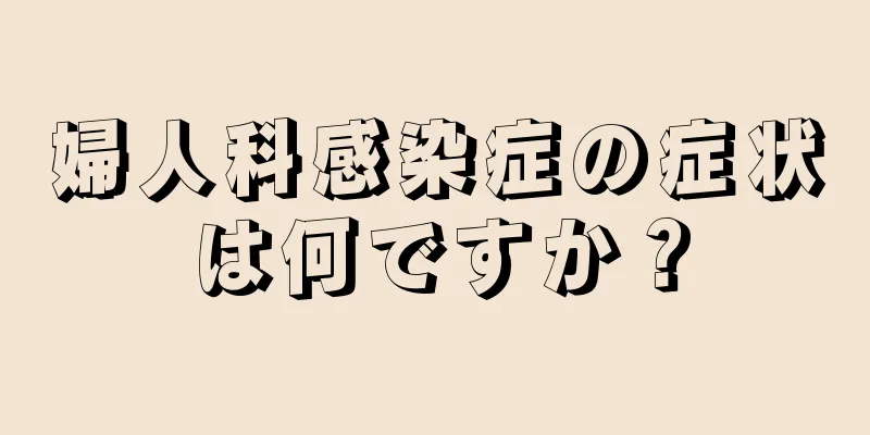 婦人科感染症の症状は何ですか？