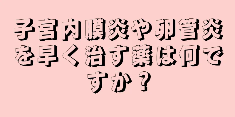 子宮内膜炎や卵管炎を早く治す薬は何ですか？