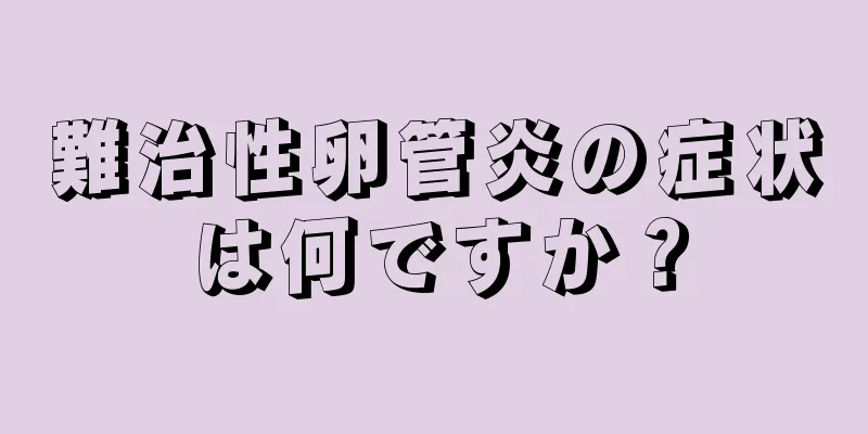 難治性卵管炎の症状は何ですか？