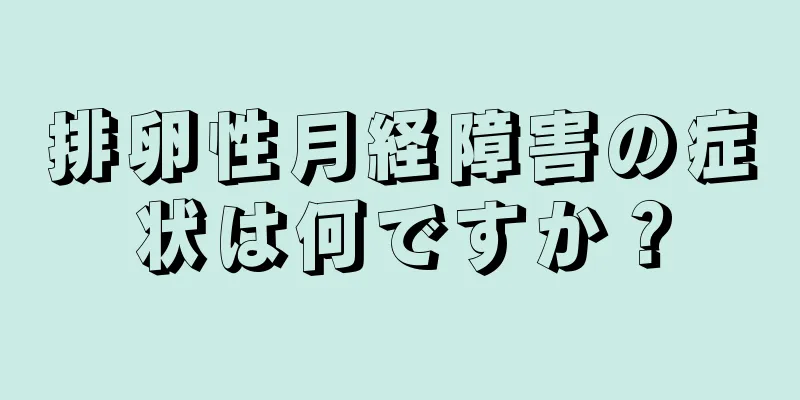 排卵性月経障害の症状は何ですか？