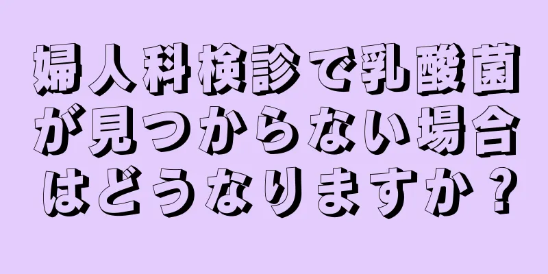 婦人科検診で乳酸菌が見つからない場合はどうなりますか？