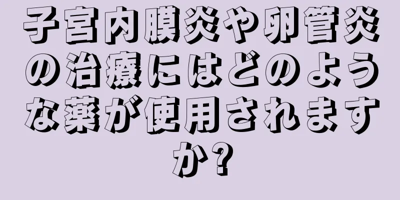 子宮内膜炎や卵管炎の治療にはどのような薬が使用されますか?