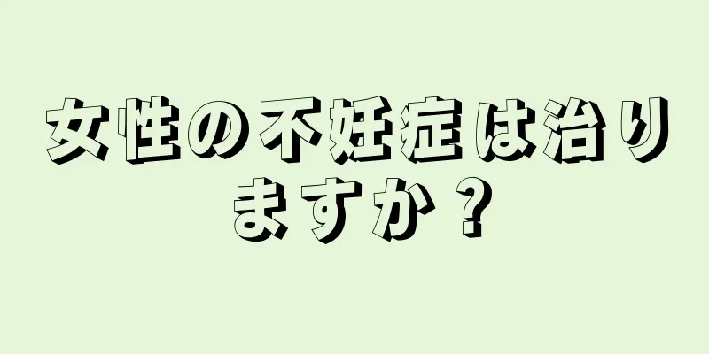 女性の不妊症は治りますか？