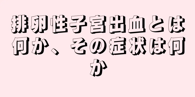 排卵性子宮出血とは何か、その症状は何か