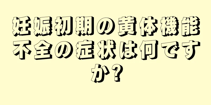 妊娠初期の黄体機能不全の症状は何ですか?