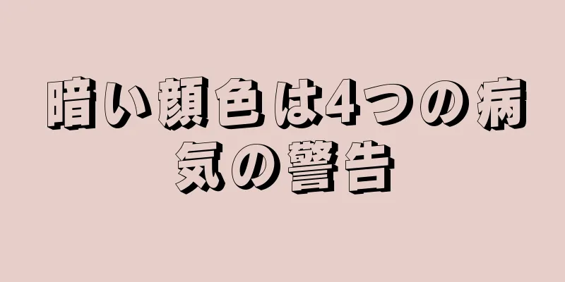 暗い顔色は4つの病気の警告