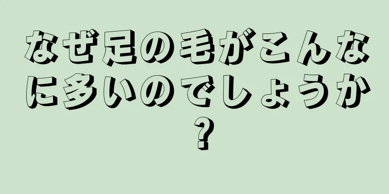 なぜ足の毛がこんなに多いのでしょうか？