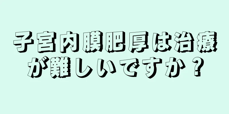 子宮内膜肥厚は治療が難しいですか？