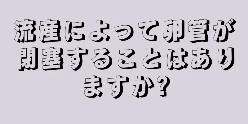 流産によって卵管が閉塞することはありますか?