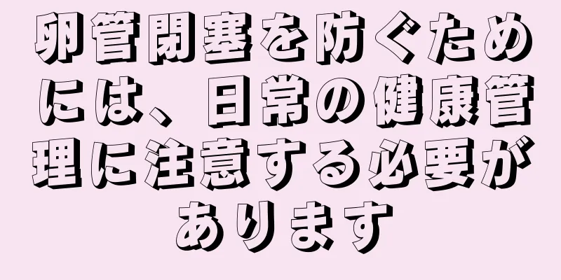 卵管閉塞を防ぐためには、日常の健康管理に注意する必要があります