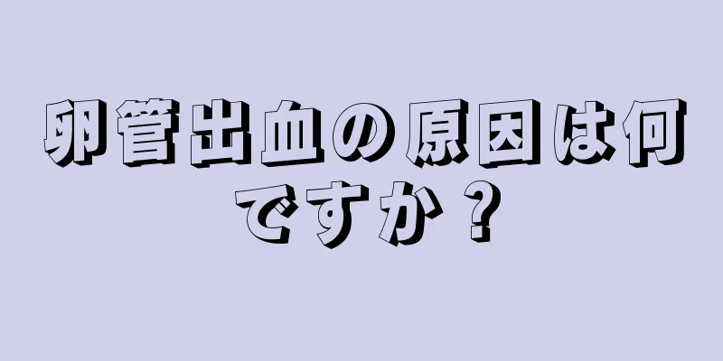 卵管出血の原因は何ですか？