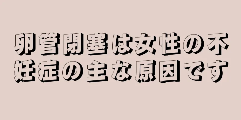 卵管閉塞は女性の不妊症の主な原因です