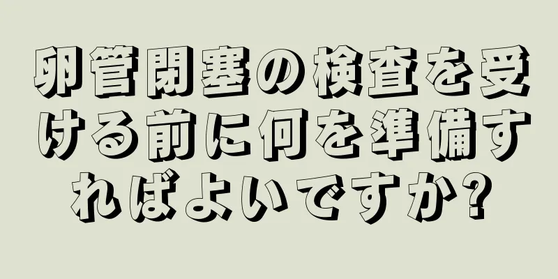 卵管閉塞の検査を受ける前に何を準備すればよいですか?