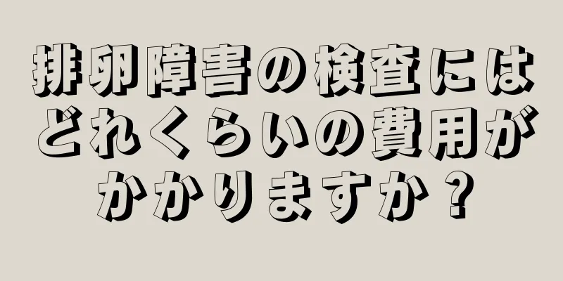 排卵障害の検査にはどれくらいの費用がかかりますか？