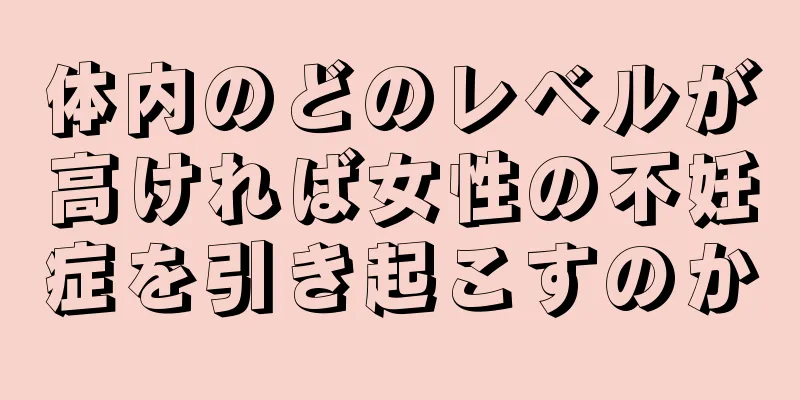 体内のどのレベルが高ければ女性の不妊症を引き起こすのか