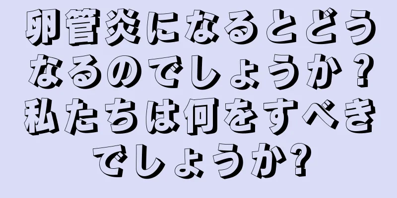 卵管炎になるとどうなるのでしょうか？私たちは何をすべきでしょうか?