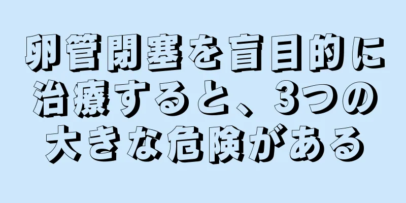 卵管閉塞を盲目的に治療すると、3つの大きな危険がある