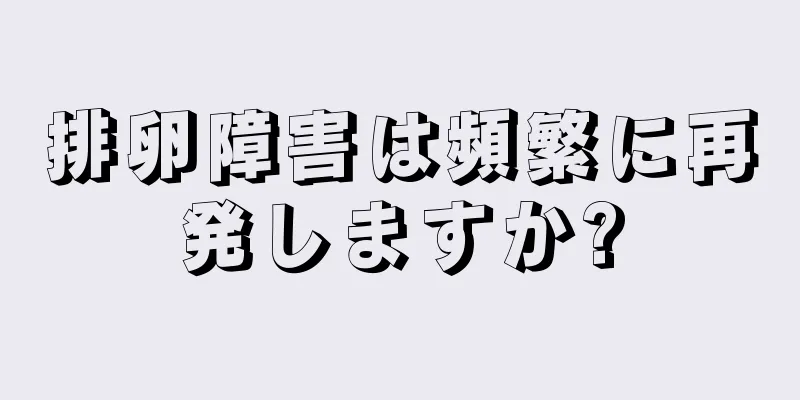 排卵障害は頻繁に再発しますか?