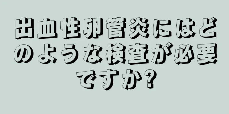 出血性卵管炎にはどのような検査が必要ですか?