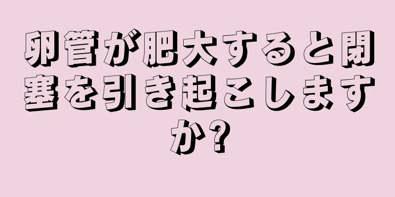 卵管が肥大すると閉塞を引き起こしますか?