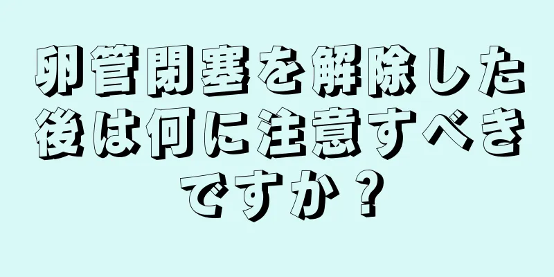 卵管閉塞を解除した後は何に注意すべきですか？