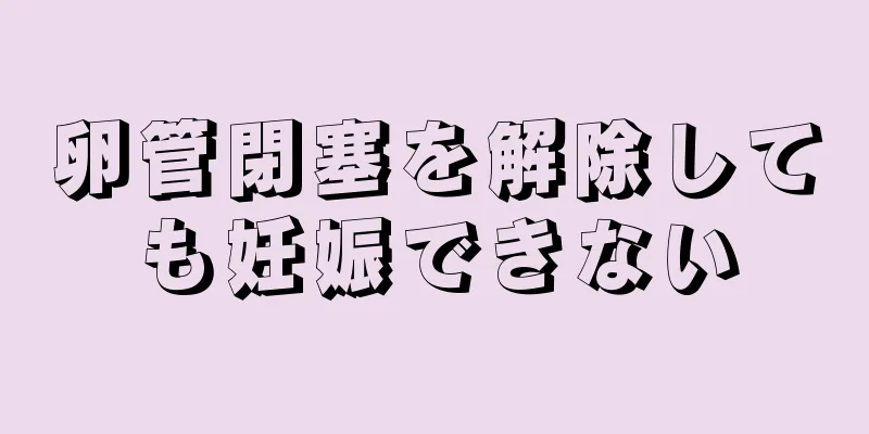 卵管閉塞を解除しても妊娠できない