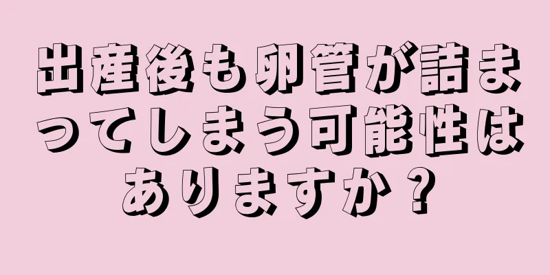 出産後も卵管が詰まってしまう可能性はありますか？