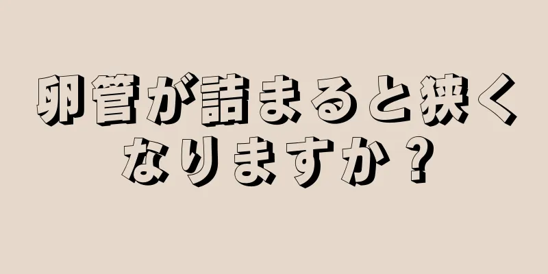 卵管が詰まると狭くなりますか？